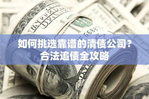 武汉如何挑选靠谱的清债公司?合法追债全攻略 武汉如何挑选靠谱的清债公司?合法追债全攻略