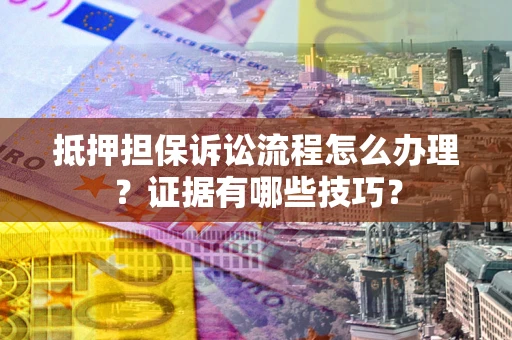 武汉抵押担保诉讼流程怎么办理？证据有哪些技巧？