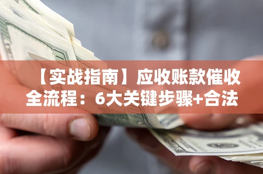 武汉【实战指南】应收账款催收全流程：6大关键步骤+合法回款技巧