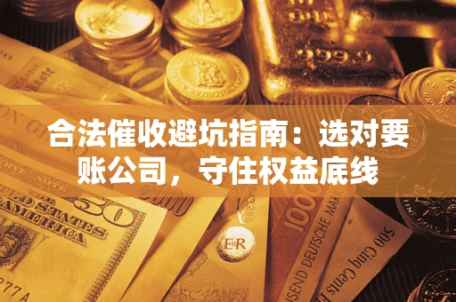 武汉合法催收避坑指南：选对要账公司，守住权益底线