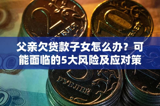 武汉父亲欠贷款子女怎么办?可能面临的5大风险及应对策略 武汉父亲欠贷款子女怎么办?可能面临的5大风险及应对策略