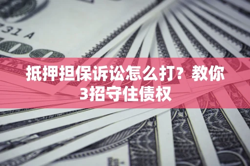 武汉抵押担保诉讼怎么打？教你3招守住债权
