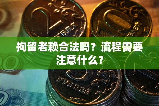 武汉拘留老赖合法吗？流程需要注意什么？
