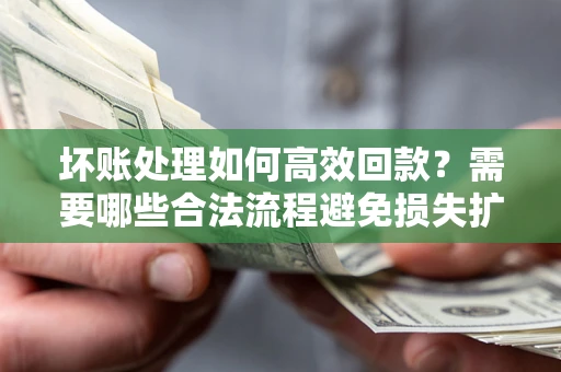 武汉坏账处理如何高效回款？需要哪些合法流程避免损失扩大？