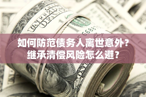 武汉如何防范债务人离世意外？继承清偿风险怎么避？