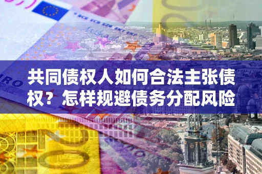 武汉共同债权人如何合法主张债权？怎样规避债务分配风险？