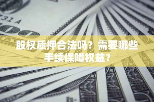 武汉股权质押合法吗？需要哪些手续保障权益？