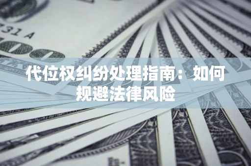 武汉代位权纠纷处理指南:如何规避法律风险 武汉代位权纠纷处理指南:如何规避法律风险