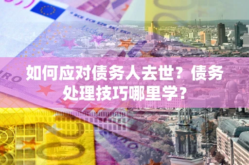 武汉如何应对债务人去世？债务处理技巧哪里学？