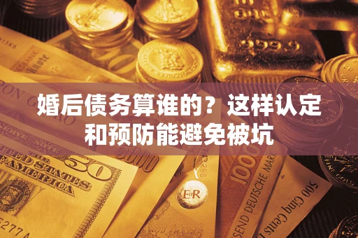 武汉婚后债务算谁的？这样认定和预防能避免被坑