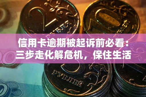 武汉信用卡逾期被起诉前必看：三步走化解危机，保住生活尊严
