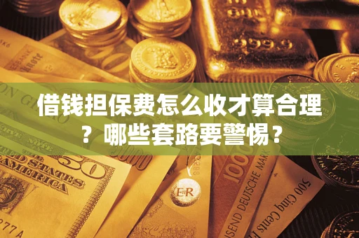 武汉借钱担保费怎么收才算合理？哪些套路要警惕？