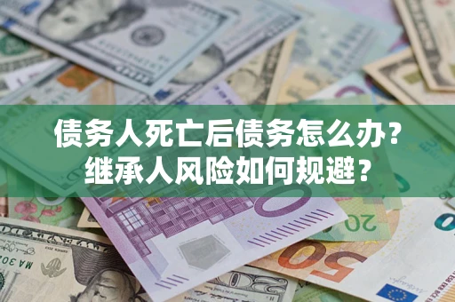 武汉债务人死亡后债务怎么办？继承人风险如何规避？