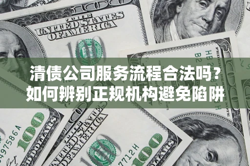 武汉清债公司服务流程合法吗？如何辨别正规机构避免陷阱？