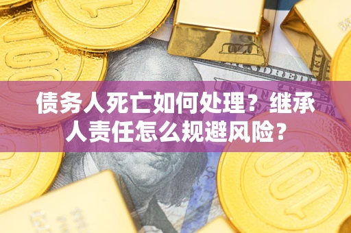 武汉债务人死亡如何处理？继承人责任怎么规避风险？