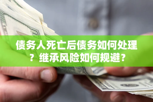 武汉债务人死亡后债务如何处理？继承风险如何规避？