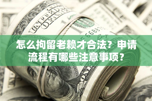 武汉怎么拘留老赖才合法？申请流程有哪些注意事项？