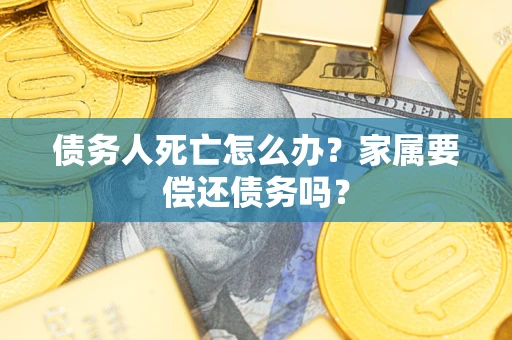 武汉债务人死亡怎么办？家属要偿还债务吗？