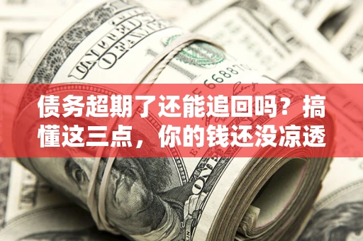 武汉债务超期了还能追回吗？搞懂这三点，你的钱还没凉透