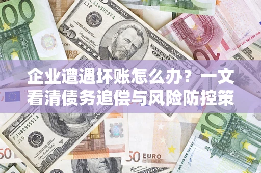 武汉企业遭遇坏账怎么办？一文看清债务追偿与风险防控策略