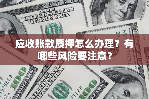 武汉应收账款质押怎么办理？有哪些风险要注意？