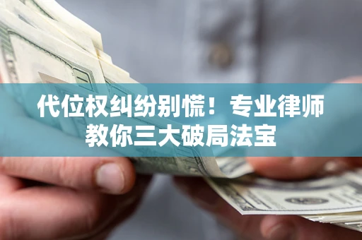 武汉代位权纠纷别慌！专业律师教你三大破局法宝