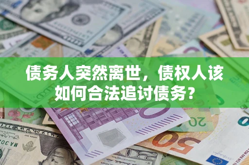 武汉债务人突然离世，债权人该如何合法追讨债务？