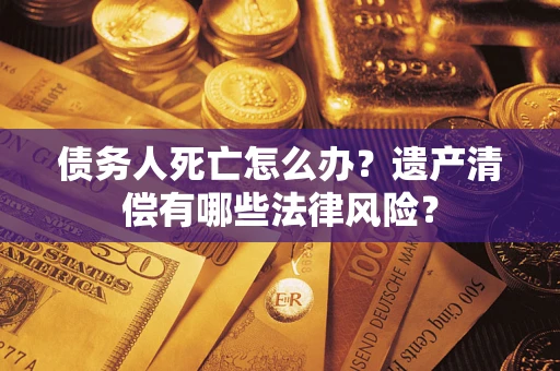 武汉债务人死亡怎么办？遗产清偿有哪些法律风险？