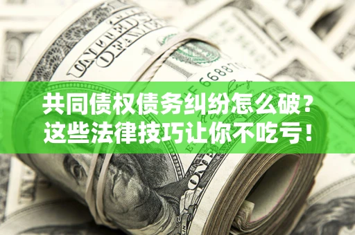武汉共同债权债务纠纷怎么破？这些法律技巧让你不吃亏！