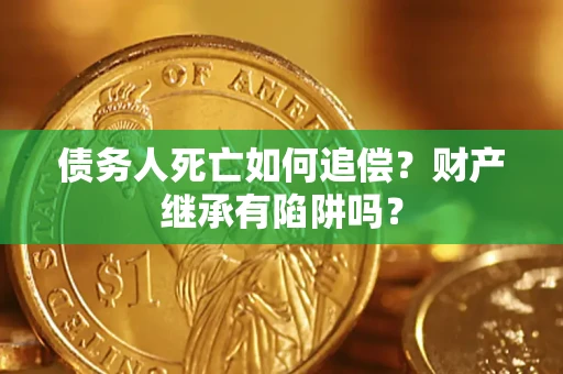 武汉债务人死亡如何追偿？财产继承有陷阱吗？