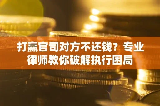 武汉打赢官司对方不还钱？专业律师教你破解执行困局