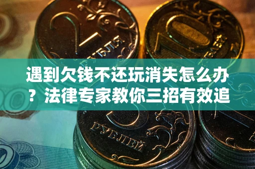 武汉遇到欠钱不还玩消失怎么办？法律专家教你三招有效追债！