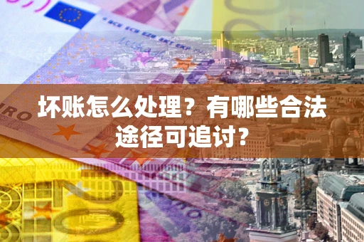 武汉坏账怎么处理？有哪些合法途径可追讨？