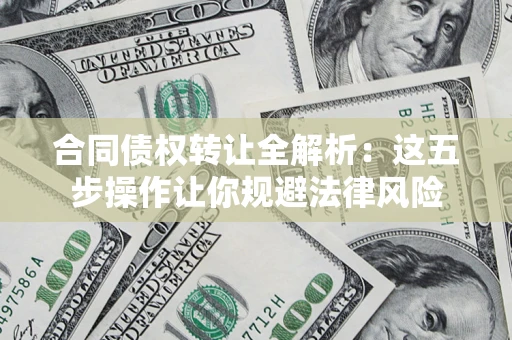 武汉合同债权转让全解析：这五步操作让你规避法律风险