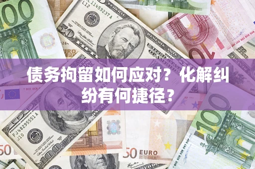 武汉债务拘留如何应对？化解纠纷有何捷径？