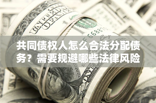 武汉共同债权人怎么合法分配债务？需要规避哪些法律风险？