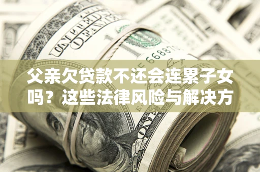 武汉父亲欠贷款不还会连累子女吗？这些法律风险与解决方法要早知道！
