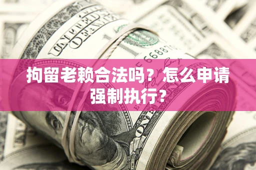 武汉拘留老赖合法吗？怎么申请强制执行？