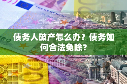 武汉债务人破产怎么办？债务如何合法免除？