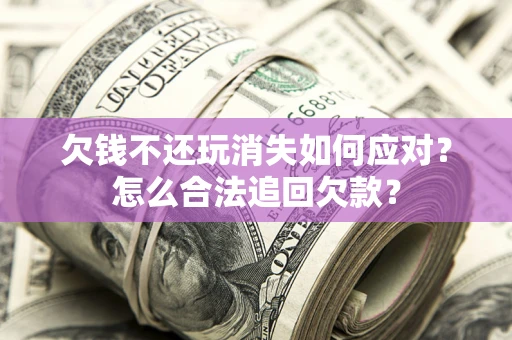 武汉欠钱不还玩消失如何应对？怎么合法追回欠款？
