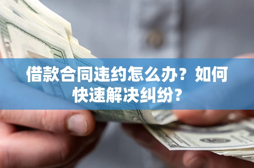 武汉借款合同违约怎么办？如何快速解决纠纷？