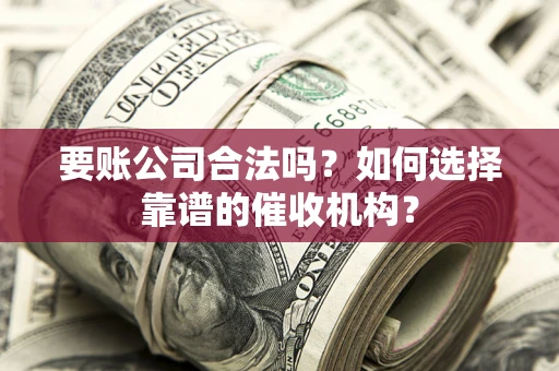武汉要账公司合法吗？如何选择靠谱的催收机构？