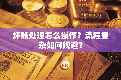 武汉坏账处理怎么操作？流程复杂如何规避？