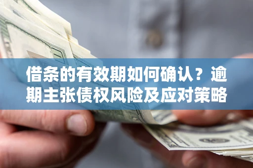 武汉借条的有效期如何确认？逾期主张债权风险及应对策略？