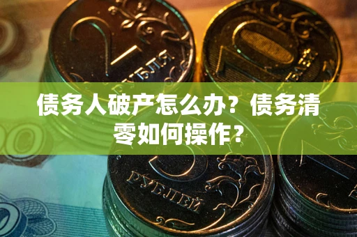 武汉债务人破产怎么办？债务清零如何操作？