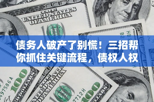武汉债务人破产了别慌！三招帮你抓住关键流程，债权人权益不再缩水