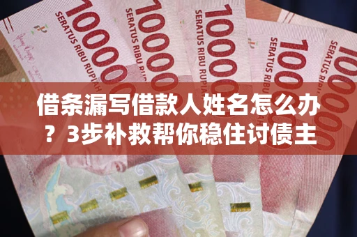 武汉借条漏写借款人姓名怎么办？3步补救帮你稳住讨债主动权