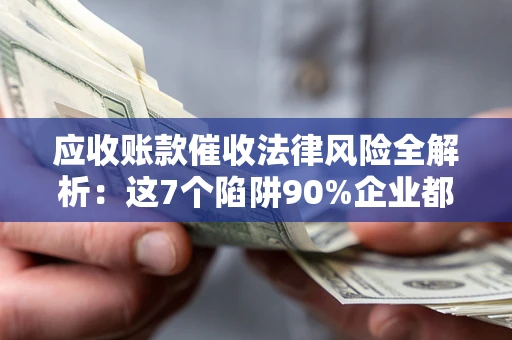 武汉应收账款催收法律风险全解析：这7个陷阱90%企业都踩过（含合规应对指南）