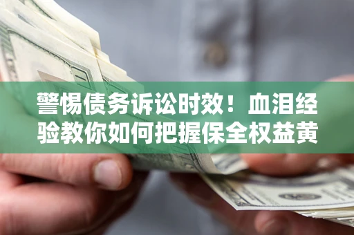 武汉警惕债务诉讼时效！血泪经验教你如何把握保全权益黄金期