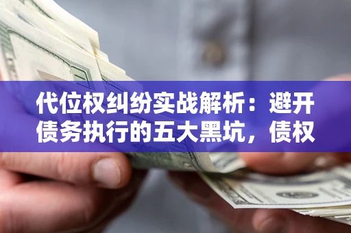 武汉代位权纠纷实战解析：避开债务执行的五大黑坑，债权人必看指南
